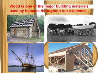Wood is one of the major building materials
used by humans throughout our existence.
 