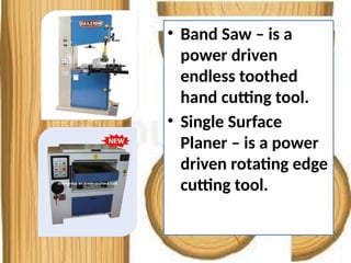 • Band Saw – is a
power driven
endless toothed
hand cutting tool.
• Single Surface
Planer – is a power
driven rotating edge
cutting tool.
 
