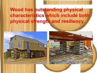 Wood has outstanding physical
characteristics which include both
physical strength and resiliency.
 