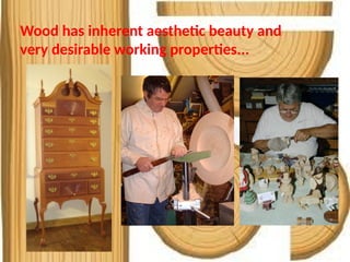 Wood has inherent aesthetic beauty and
very desirable working properties...
 