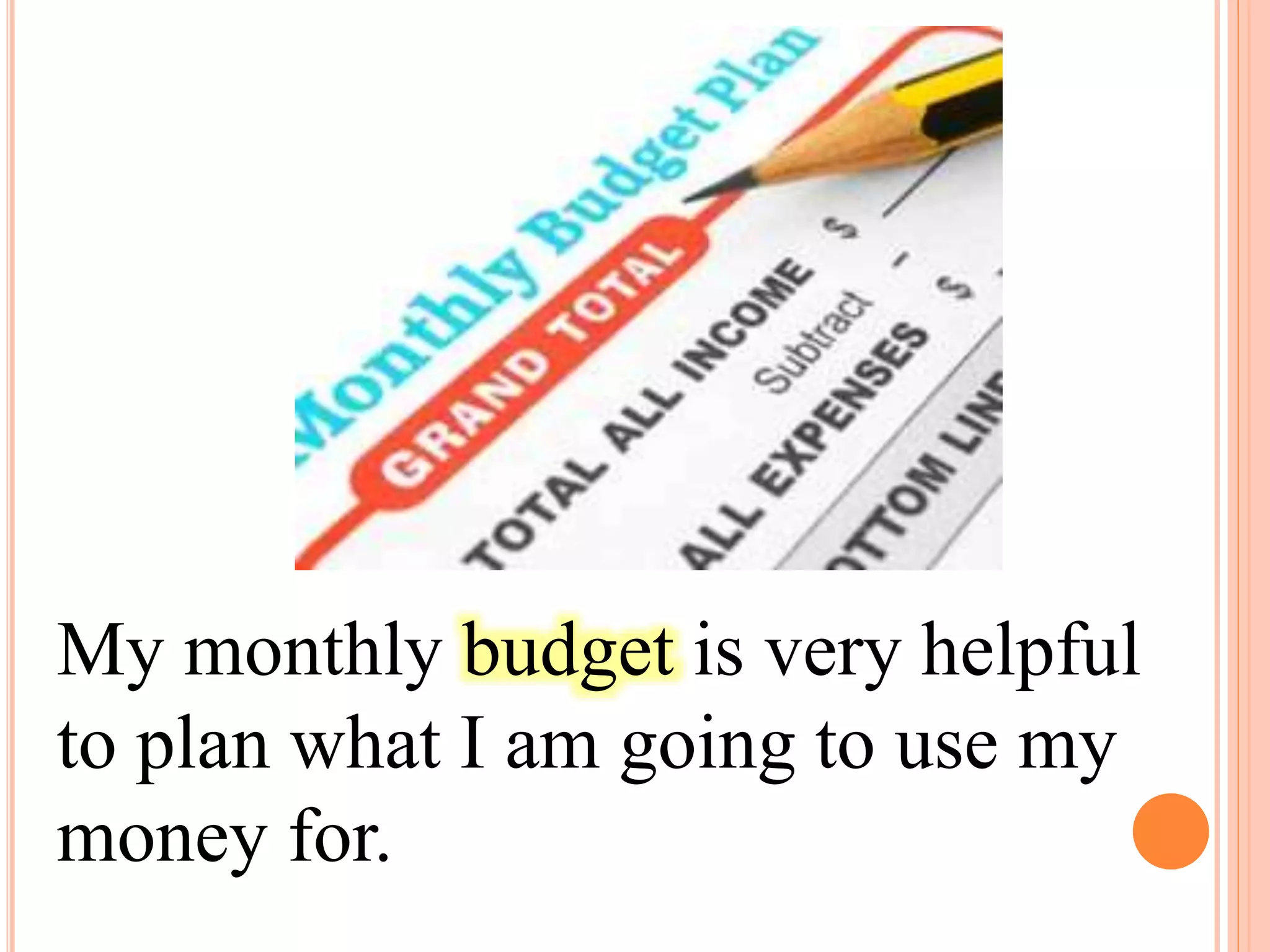 My monthly budget is very helpful
to plan what I am going to use my
money for.