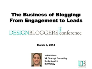 The Business of Blogging:
From Engagement to Leads
Jed Williams
VP, Strategic Consulting
Senior Analyst
BIA/Kelsey
The Business of Blogging:
From Engagement to Leads
March 3, 2014
 