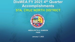DisMEA FY 2021 4th Quarter
Accomplishments
ABDULPATTA U. KAMDON
PSDS
January 7, 2022
STA. CRUZ NORTH DISTRICT
 