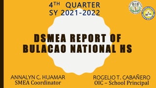 DSMEA REPORT OF
BUL ACAO NATIONAL HS
4TH QUARTER
SY 2021-2022
ROGELIO T. CABAÑERO
OIC – School Principal
ANNALYN C. HUAMAR
SMEA Coordinator
 