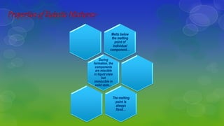 Melts below
the melting
point of
individual
component…
The melting
point is
always
fixed…
During
formation, the
components
are miscible
in liquid state
but
immiscible in
solid state…
 