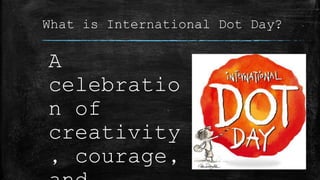 What is International Dot Day?
A
celebratio
n of
creativity
, courage,
 