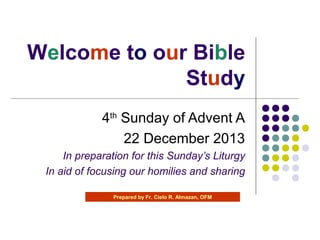 Welcome to our Bible
Study
4th Sunday of Advent A
22 December 2013
In preparation for this Sunday’s Liturgy
In aid of focusing our homilies and sharing
Prepared by Fr. Cielo R. Almazan, OFM

 
