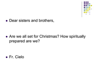  Dear sisters and brothers,
 Are we all set for Christmas? How spiritually
prepared are we?
 Fr. Cielo
 