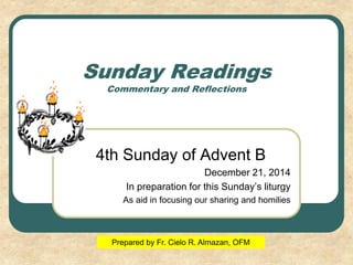 Sunday Readings
Commentary and Reflections
4th Sunday of Advent B
December 21, 2014
In preparation for this Sunday’s liturgy
As aid in focusing our sharing and homilies
Prepared by Fr. Cielo R. Almazan, OFM
 