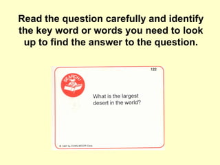 Read the question carefully and identify the key word or words you need to look up to find the answer to the question. 