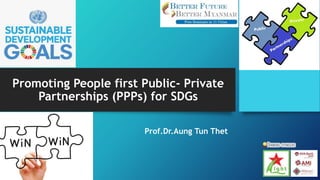 Promoting People first Public- Private
Partnerships (PPPs) for SDGs
Prof.Dr.Aung Tun Thet
 