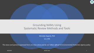 Michelle Angrish, PhD
U.S. EPA
Grounding NAMs Using
Systematic Review Methods and Tools
8/9/2020 APCRA 2019 1
The views and opinions expressed here are mine alone and do not reflect official US Environmental Protection Agency policy.
 