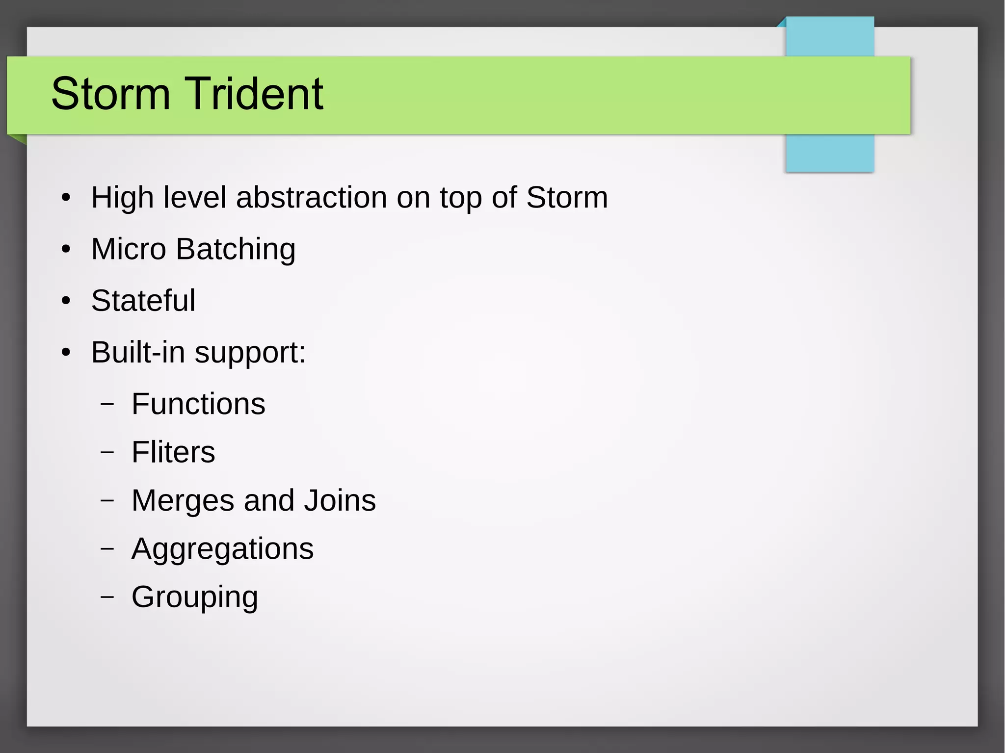 Storm Trident
● High level abstraction on top of Storm
● Micro Batching
● Stateful
● Built-in support:
– Functions
– Fliters
– Merges and Joins
– Aggregations
– Grouping
 