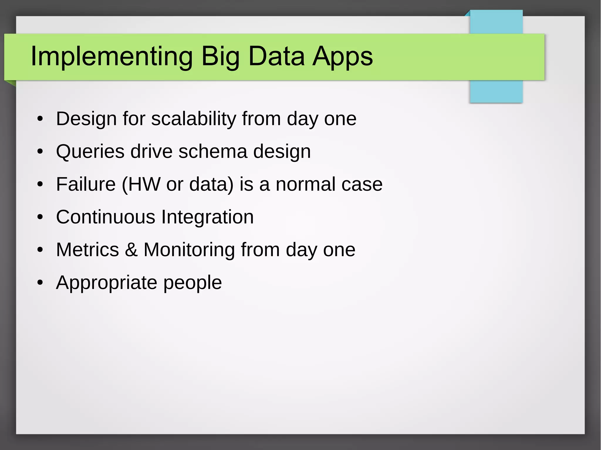 Implementing Big Data Apps
● Design for scalability from day one
● Queries drive schema design
● Failure (HW or data) is a normal case
● Continuous Integration
● Metrics & Monitoring from day one
● Appropriate people
 