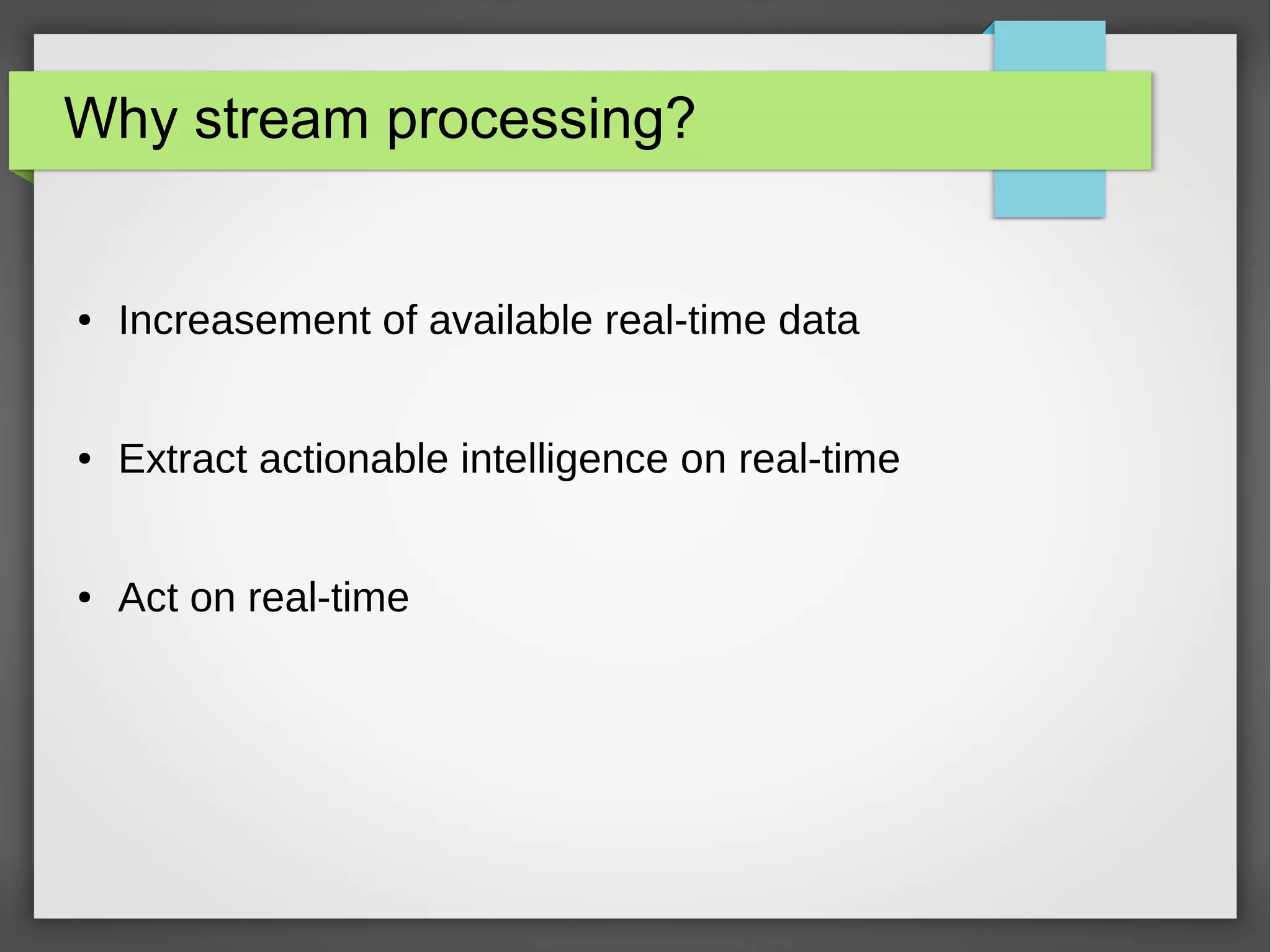 Why stream processing?
● Increasement of available real-time data
● Extract actionable intelligence on real-time
● Act on real-time
 