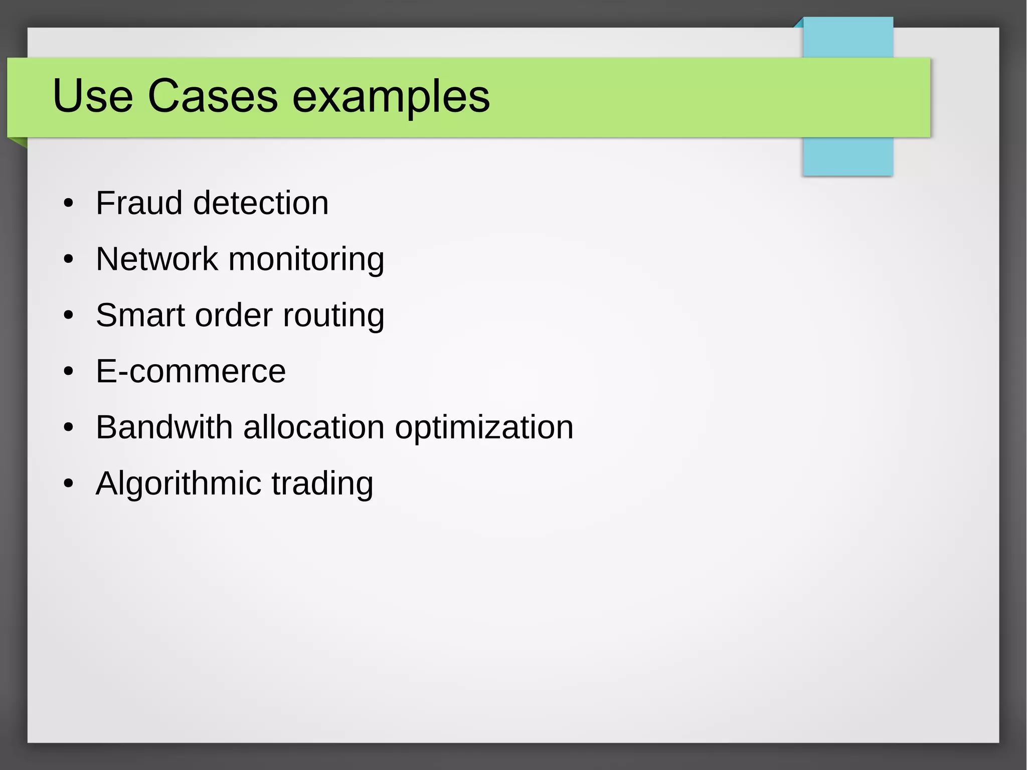Use Cases examples
● Fraud detection
● Network monitoring
● Smart order routing
● E-commerce
● Bandwith allocation optimization
● Algorithmic trading
 