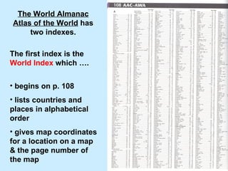 The World Almanac Atlas of the World  has two indexes. <ul><li>begins on p. 108 </li></ul><ul><li>lists countries and plac...