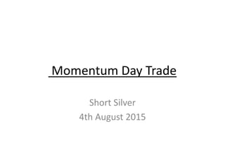 Momentum Day Trade
Short Silver
4th August 2015
 