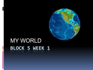 MY WORLD
BLOCK 5 WEEK 1
 