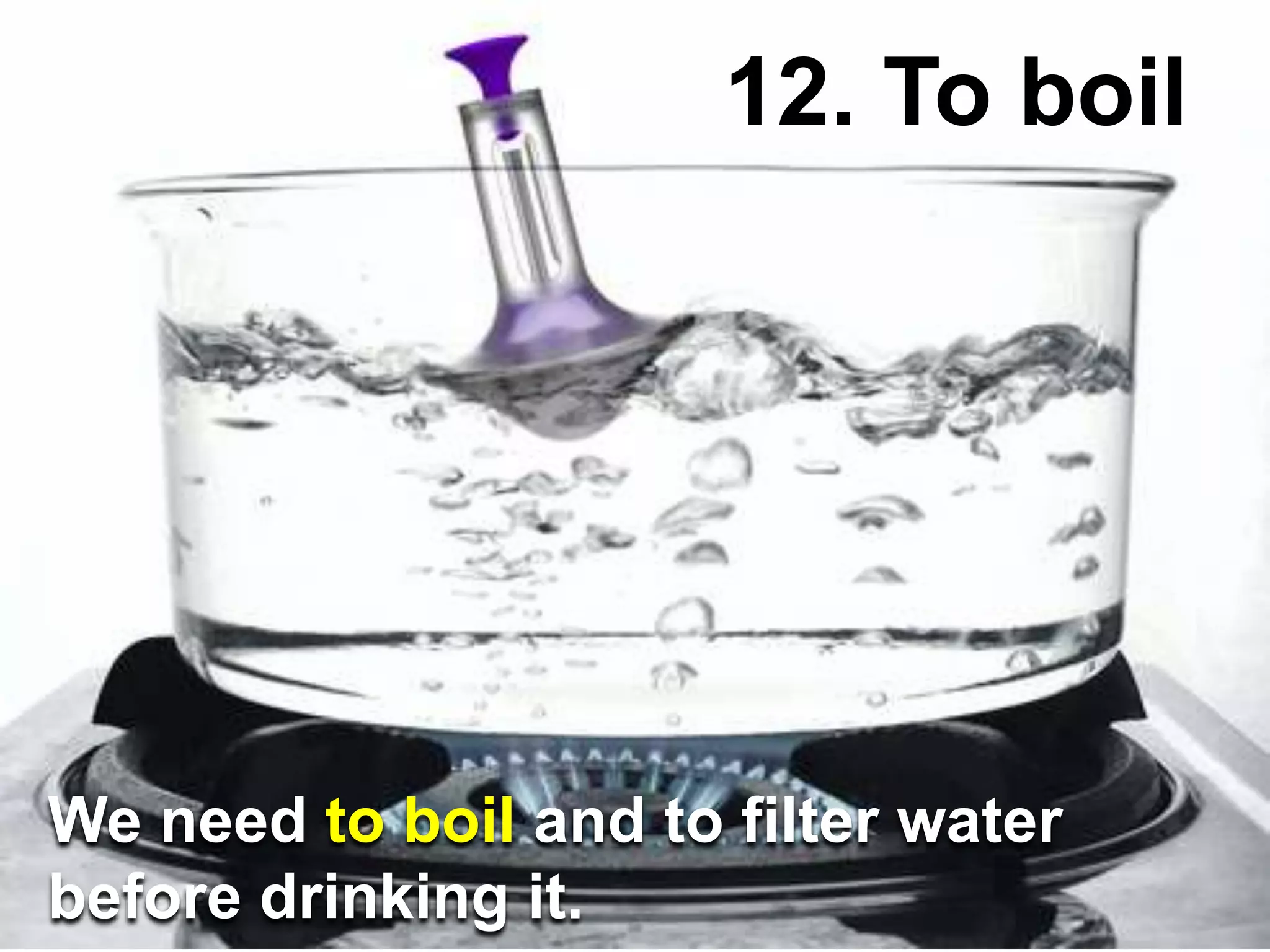 12. To boil
We need to boil and to filter water
before drinking it.