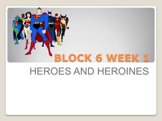 BLOCK 6 WEEK 1
HEROES AND HEROINES
 