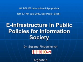 4th BELIEF International Symposium 16th & 17th July 2009, São Paulo, Brazil   E-Infrastructure in Public Policies for Information Society Dr. Susana Finquelievich Argentina 