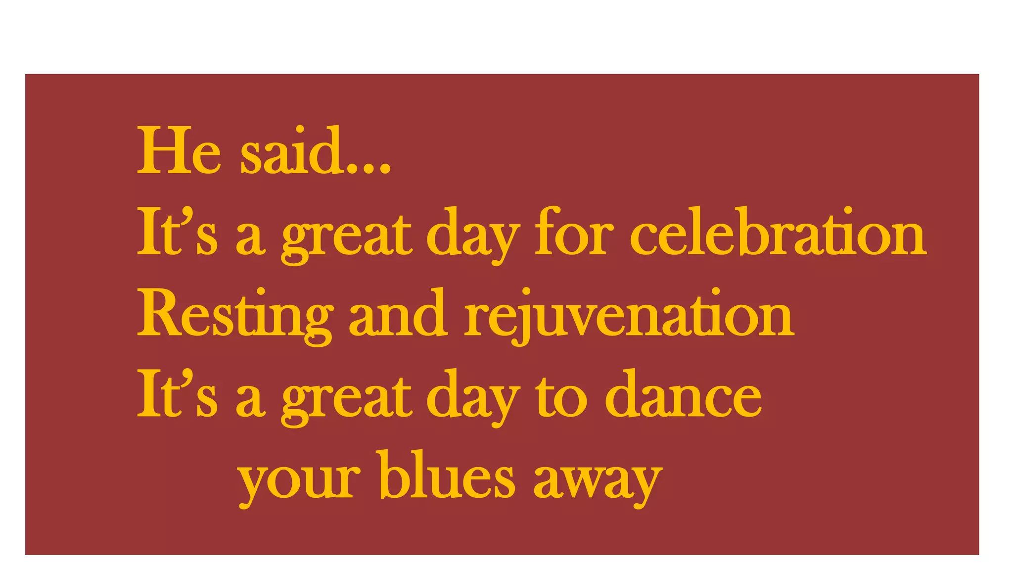 He said…It’s a great day for celebrationResting and rejuvenationIt’s a great day to dance your blues away