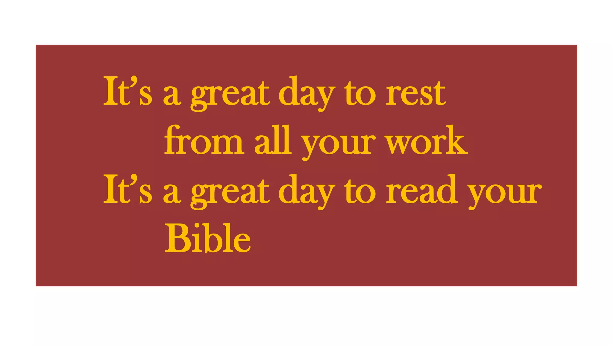 It’s a great day to rest from all your workIt’s a great day to read your Bible