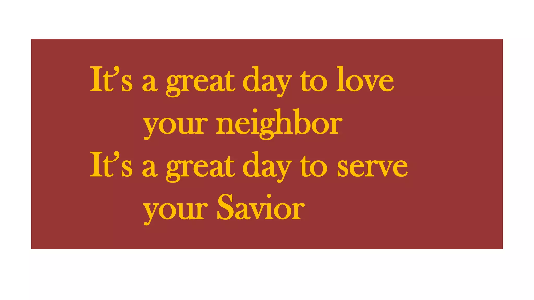 It’s a great day to love your neighborIt’s a great day to serve your Savior