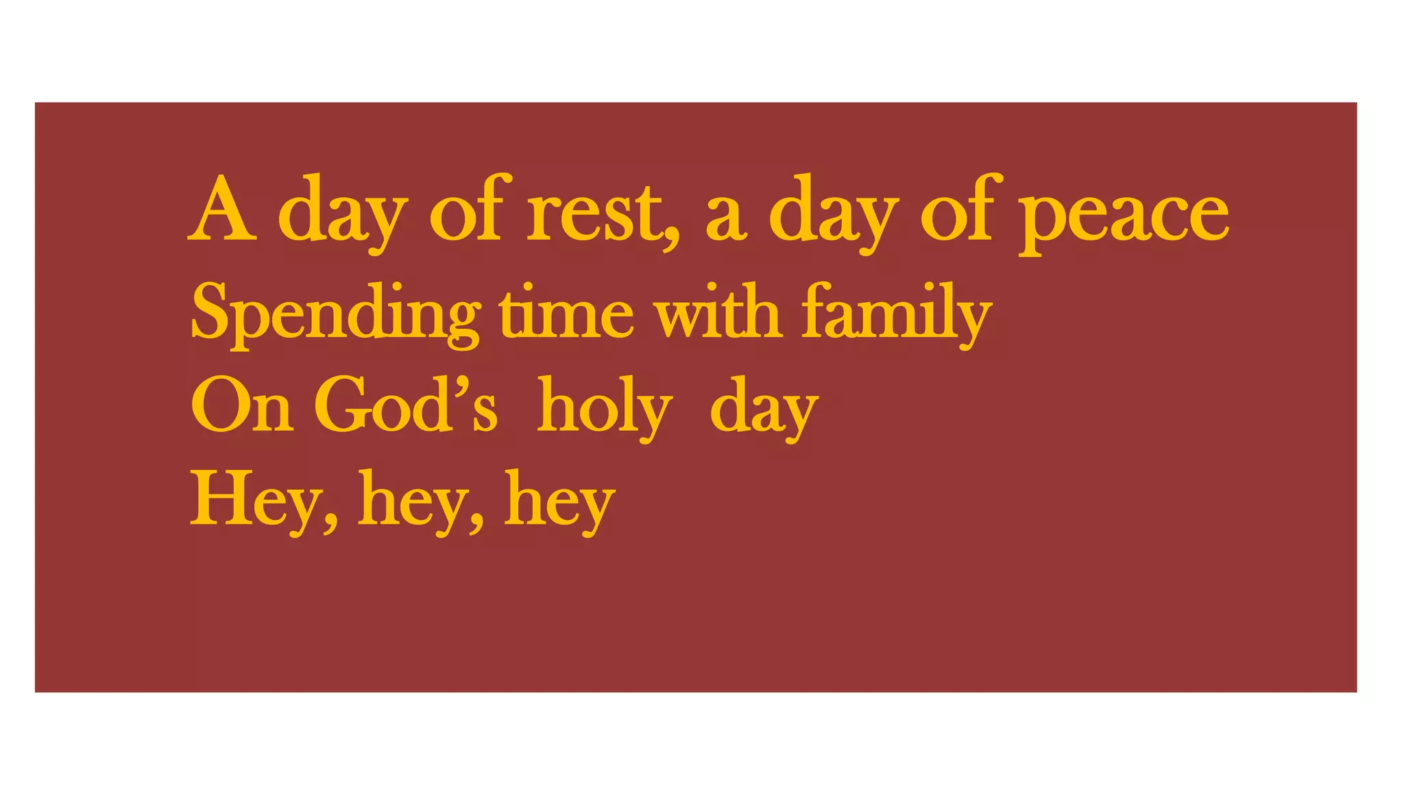 A day of rest, a day of peace Spending time with familyOn God’s holy dayHey, hey, hey