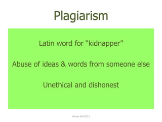 Plagiarism

       Latin word for “kidnapper”

Abuse of ideas & words from someone else

        Unethical and dishonest



                 Annen Fall 2012
 