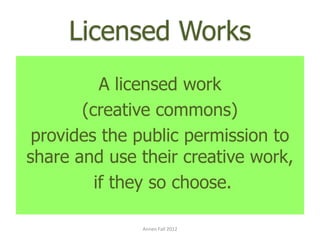Licensed Works
          A licensed work
       (creative commons)
 provides the public permission to
share and use their creative work,
         if they so choose.

              Annen Fall 2012
 