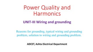 UNIT-III Wiring and grounding
Power Quality and
Harmonics
Reasons for grounding, typical wiring and grounding
problem, solution to wiring and grounding problem.
ADCET, Ashta Electrical Department
 