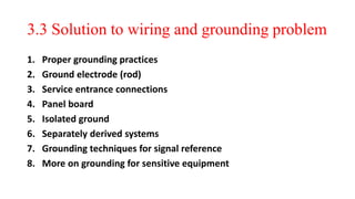 3.3 Solution to wiring and grounding problem
1. Proper grounding practices
2. Ground electrode (rod)
3. Service entrance connections
4. Panel board
5. Isolated ground
6. Separately derived systems
7. Grounding techniques for signal reference
8. More on grounding for sensitive equipment
 