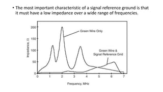 • The most important characteristic of a signal reference ground is that
it must have a low impedance over a wide range of frequencies.
 