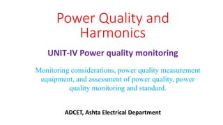 UNIT-IV Power quality monitoring
Power Quality and
Harmonics
Monitoring considerations, power quality measurement
equipment, and assessment of power quality, power
quality monitoring and standard.
ADCET, Ashta Electrical Department
 