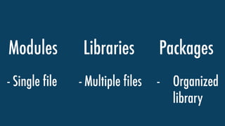 Modules Libraries
- Single file - Multiple files
Packages
- Organized
library
 