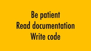 Be patient
Read documentation
Write code
 