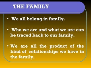 THE FAMILY

• We all belong in family.

• Who we are and what we are can
  be traced back to our family.

• We are all the product of the
  kind of relationships we have in
  the family.
 