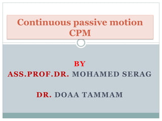 BY
ASS.PROF.DR. MOHAMED SERAG
DR. DOAA TAMMAM
Continuous passive motion
CPM
 