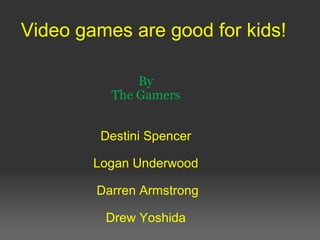 Video games are good for kids! By The Gamers     Destini Spencer   Logan Underwood   Darren Armstrong   Drew Yoshida 