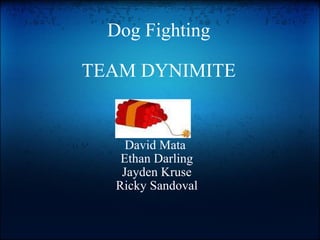 Dog Fighting   TEAM DYNIMITE David Mata  Ethan Darling Jayden Kruse Ricky Sandoval 