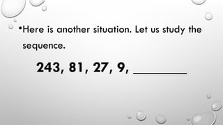 •Here is another situation. Let us study the
sequence.
243, 81, 27, 9, _______
 