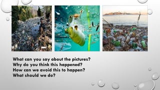 What can you say about the pictures?
Why do you think this happened?
How can we avoid this to happen?
What should we do?
 