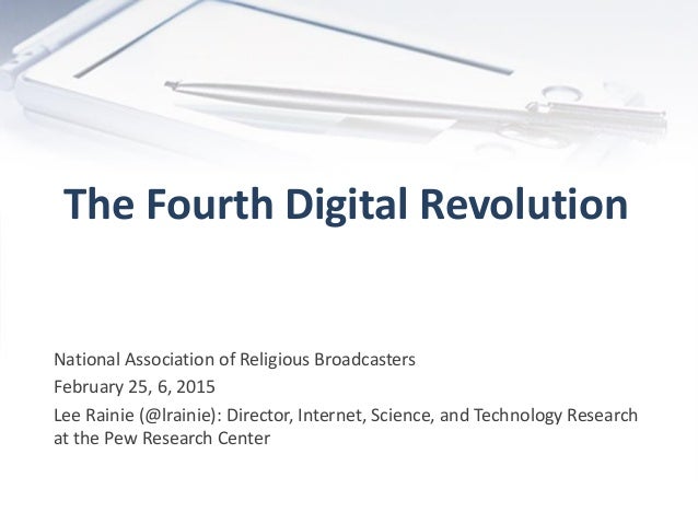 The Fourth Digital Revolution
National Association of Religious Broadcasters
February 25, 6, 2015
Lee Rainie (@lrainie): D...