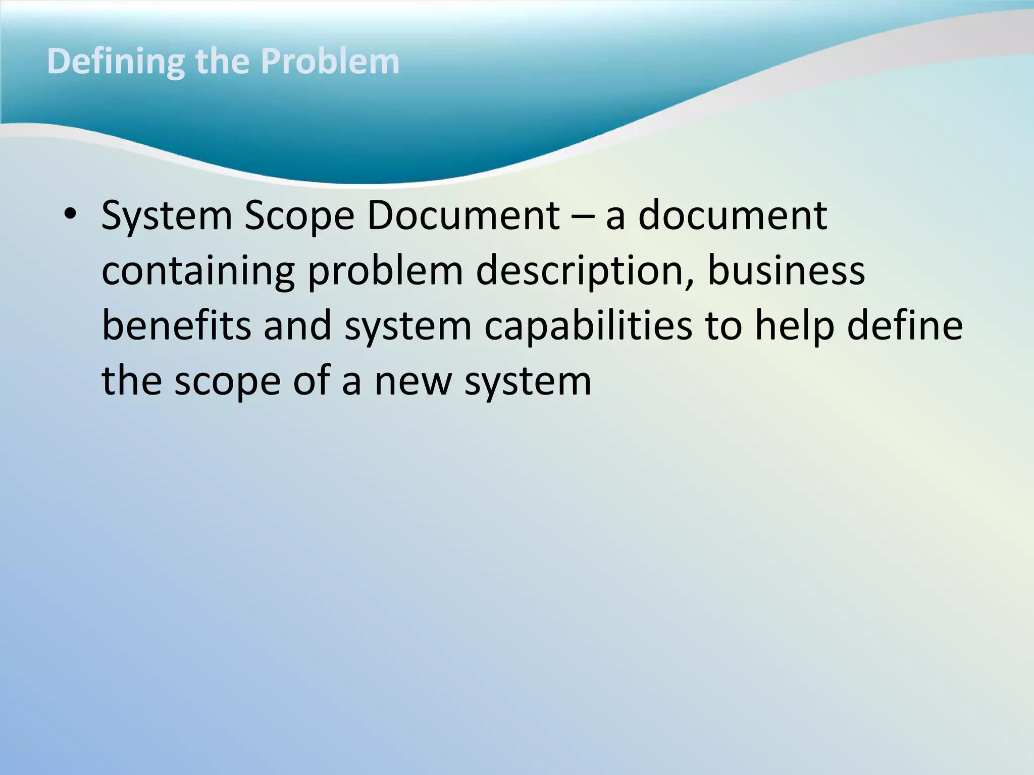 Defining the Problem
• System Scope Document – a document
containing problem description, business
benefits and system capabilities to help define
the scope of a new system
 