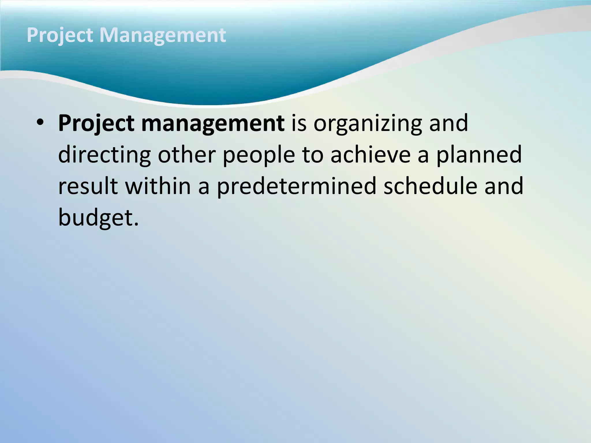 Project Management
• Project management is organizing and
directing other people to achieve a planned
result within a predetermined schedule and
budget.
 