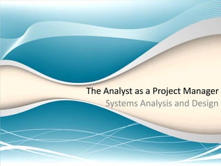The Analyst as a Project Manager
Systems Analysis and Design
 
