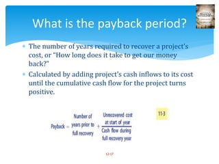  The number of years required to recover a project’s
cost, or “How long does it take to get our money
back?”
 Calculated by adding project’s cash inflows to its cost
until the cumulative cash flow for the project turns
positive.
12-17
What is the payback period?
 