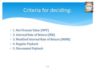  1. Net Present Value (NPV)
 2. Internal Rate of Return (IRR)
 3. Modified Internal Rate of Return (MIRR)
 4. Regular Payback
 5. Discounted Payback
11-5
Criteria for deciding:
 